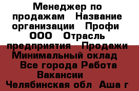 Менеджер по продажам › Название организации ­ Профи, ООО › Отрасль предприятия ­ Продажи › Минимальный оклад ­ 1 - Все города Работа » Вакансии   . Челябинская обл.,Аша г.